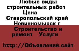 Любые виды строительных работ › Цена ­ 100 - Ставропольский край, Невинномысск г. Строительство и ремонт » Услуги   